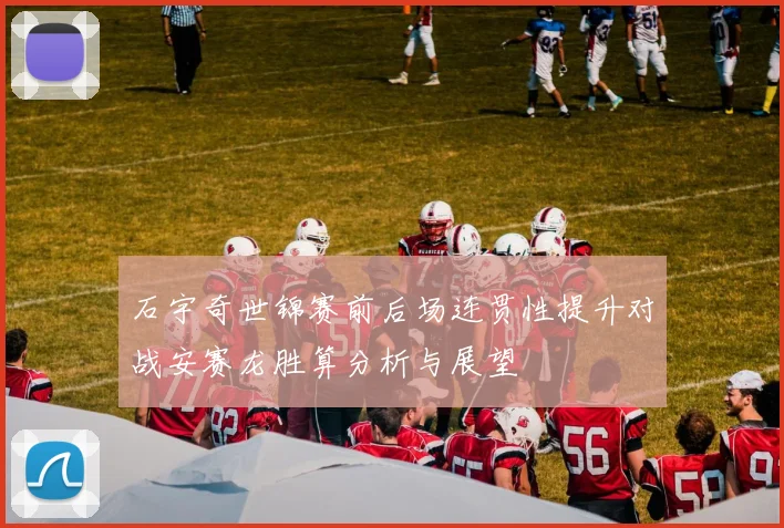 石宇奇世锦赛前后场连贯性提升对战安赛龙胜算分析与展望