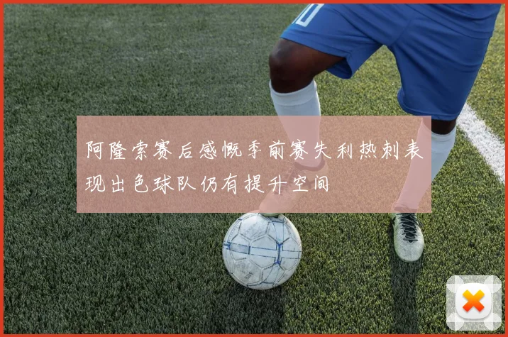 阿隆索赛后感慨季前赛失利热刺表现出色球队仍有提升空间