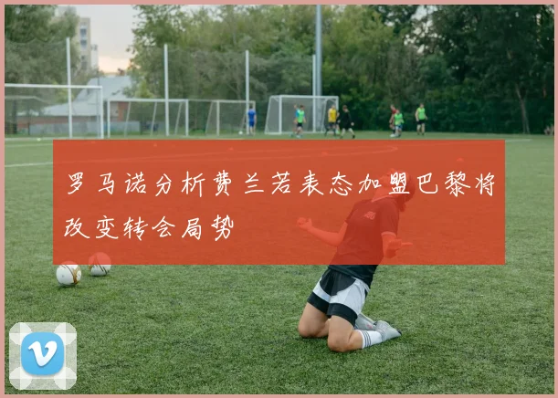 罗马诺分析费兰若表态加盟巴黎将改变转会局势