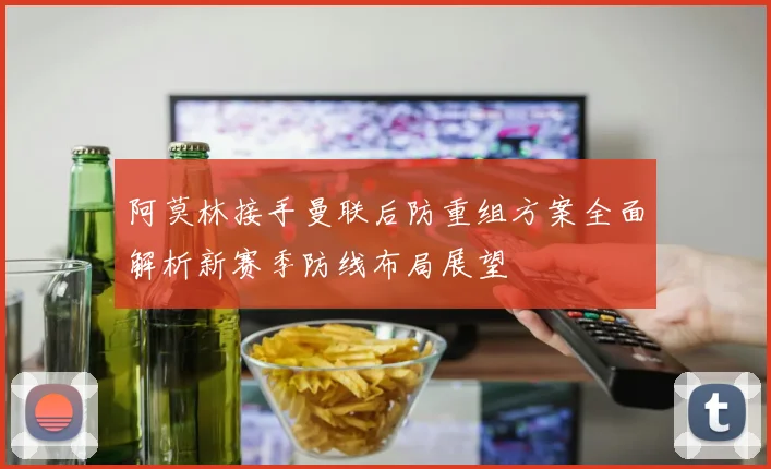 阿莫林接手曼联后防重组方案全面解析新赛季防线布局展望