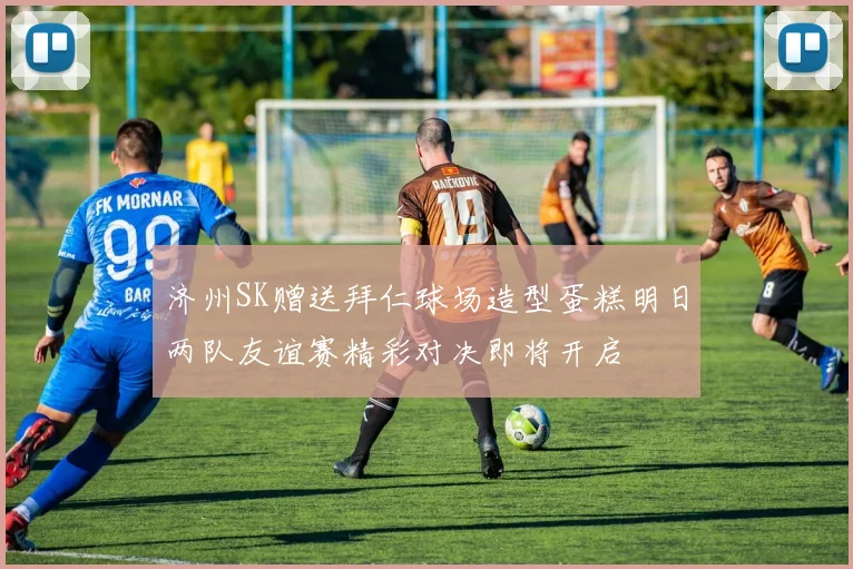 济州SK赠送拜仁球场造型蛋糕明日两队友谊赛精彩对决即将开启
