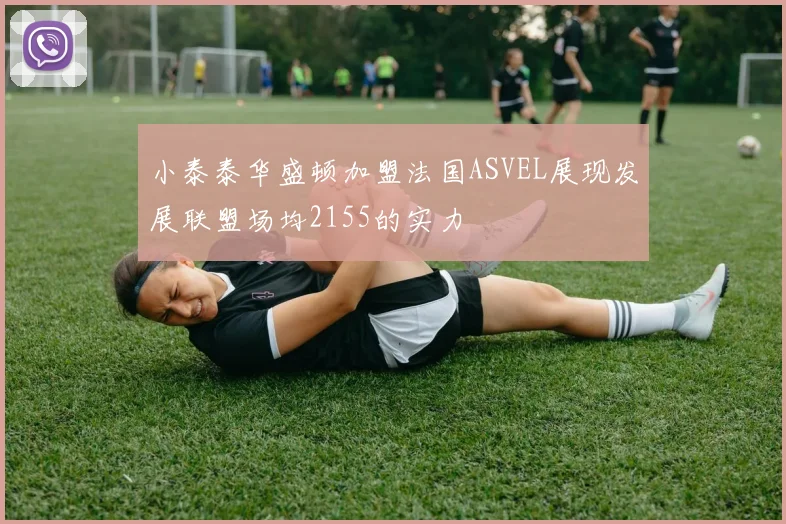 小泰泰华盛顿加盟法国ASVEL展现发展联盟场均2155的实力